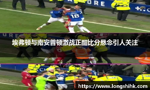 埃弗顿与南安普顿激战正酣比分悬念引人关注