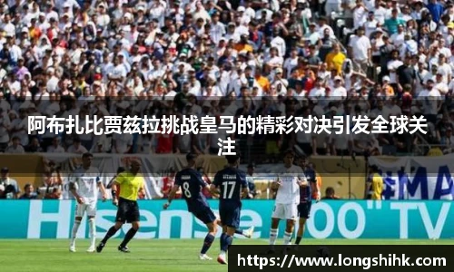 阿布扎比贾兹拉挑战皇马的精彩对决引发全球关注