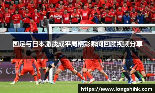 国足与日本激战成平局精彩瞬间回顾视频分享