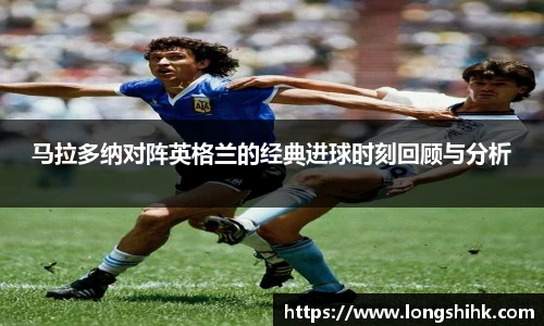 马拉多纳对阵英格兰的经典进球时刻回顾与分析