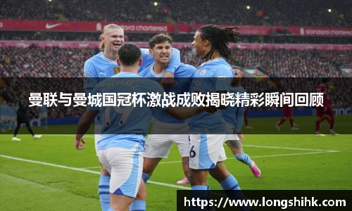 曼联与曼城国冠杯激战成败揭晓精彩瞬间回顾
