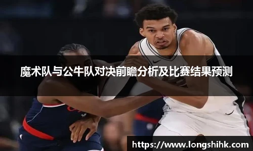 魔术队与公牛队对决前瞻分析及比赛结果预测