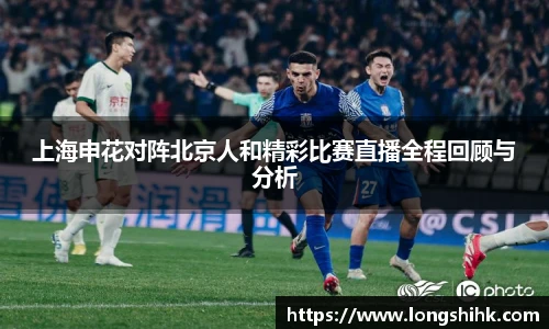 上海申花对阵北京人和精彩比赛直播全程回顾与分析